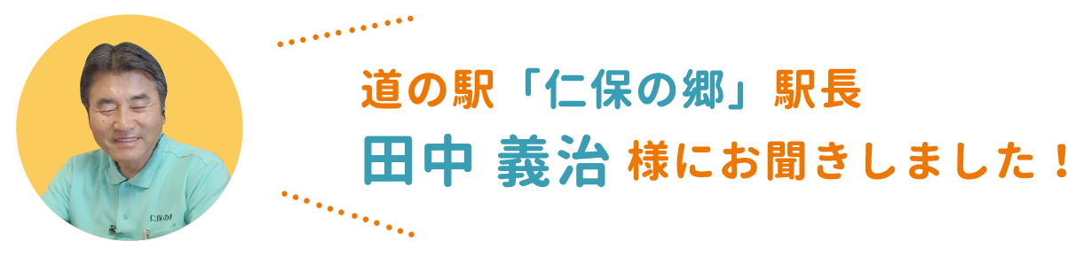 道の駅「仁保の郷」駅長   田中 義治 様にお聞きしました！